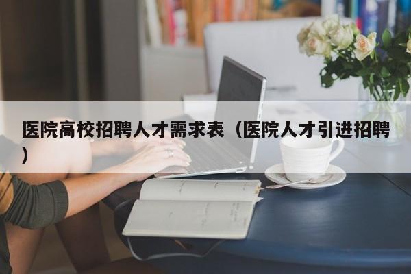 医院高校招聘人才需求表（医院人才引进招聘）-第1张图片-大学教师招聘