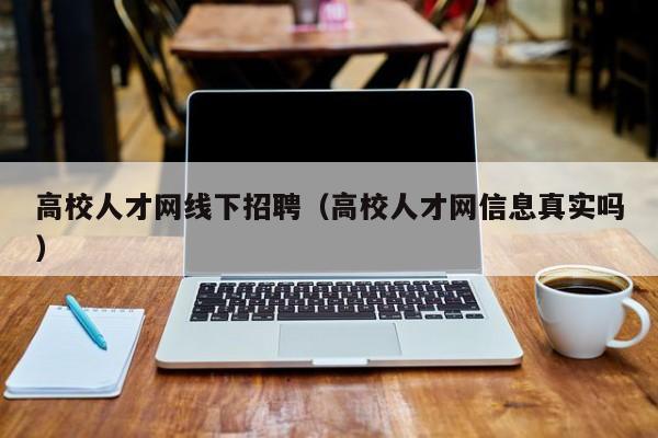 高校人才网线下招聘（高校人才网信息真实吗）-第1张图片-大学教师招聘