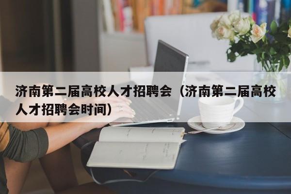 济南第二届高校人才招聘会（济南第二届高校人才招聘会时间）-第1张图片-大学教师招聘