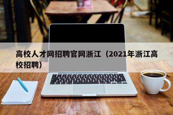 高校人才网招聘官网浙江（2021年浙江高校招聘）-第1张图片-大学教师招聘