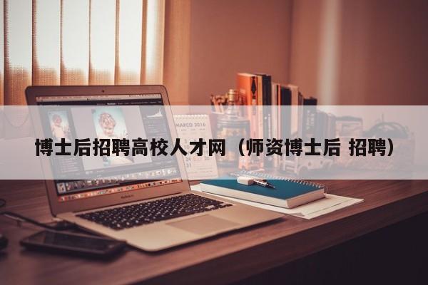 博士后招聘高校人才网（师资博士后 招聘）-第1张图片-大学教师招聘