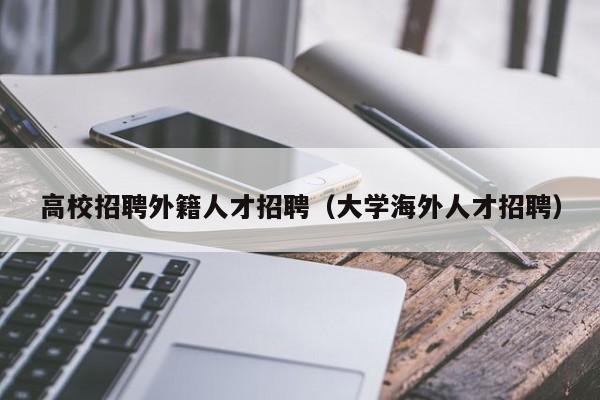 高校招聘外籍人才招聘（大学海外人才招聘）-第1张图片-大学教师招聘