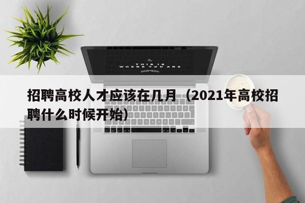 招聘高校人才应该在几月（2021年高校招聘什么时候开始）-第1张图片-大学教师招聘