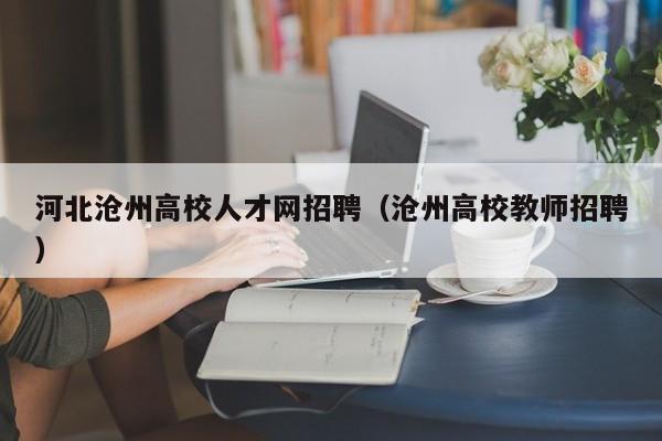 河北沧州高校人才网招聘（沧州高校教师招聘）-第1张图片-大学教师招聘