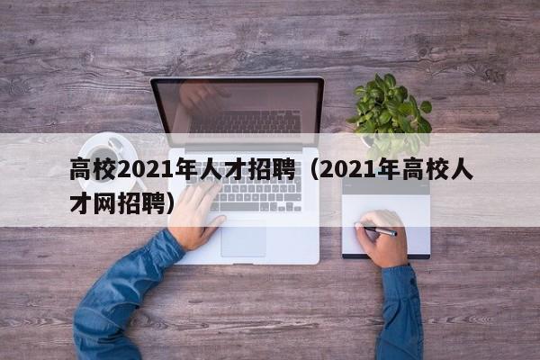 高校2021年人才招聘（2021年高校人才网招聘）-第1张图片-大学教师招聘