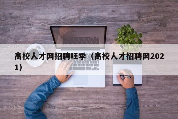 高校人才网招聘旺季（高校人才招聘网2021）-第1张图片-大学教师招聘