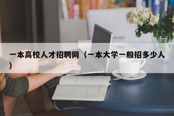 一本高校人才招聘网（一本大学一般招多少人）-第1张图片-大学教师招聘