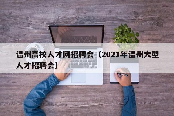 温州高校人才网招聘会（2021年温州大型人才招聘会）-第1张图片-大学教师招聘