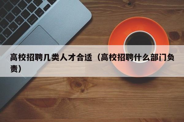 高校招聘几类人才合适（高校招聘什么部门负责）-第1张图片-大学教师招聘