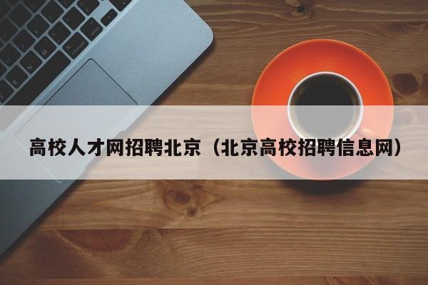 高校人才网招聘北京（北京高校招聘信息网）-第1张图片-大学教师招聘