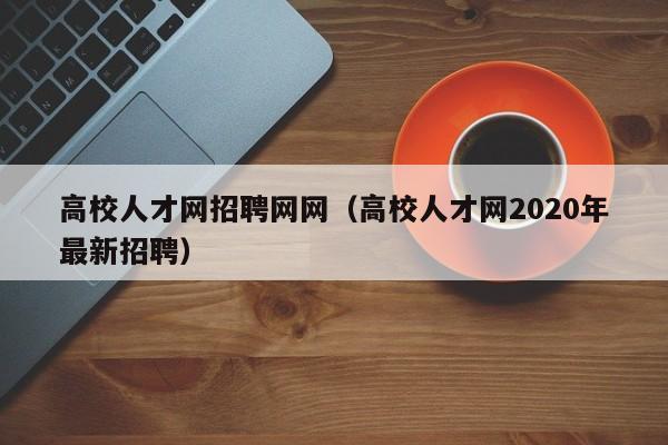 高校人才网招聘网网（高校人才网2020年最新招聘）-第1张图片-大学教师招聘