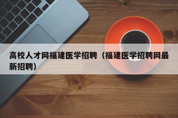 高校人才网福建医学招聘（福建医学招聘网最新招聘）-第1张图片-大学教师招聘