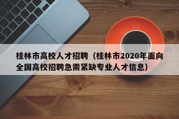 桂林市高校人才招聘（桂林市2020年面向全国高校招聘急需紧缺专业人才信息）-第1张图片-大学教师招聘