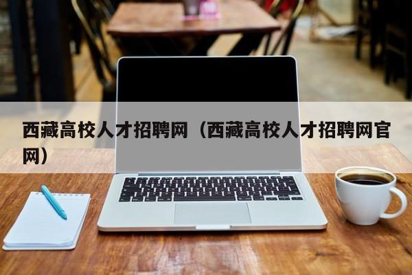 西藏高校人才招聘网（西藏高校人才招聘网官网）-第1张图片-大学教师招聘