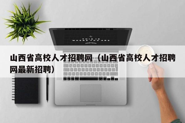 山西省高校人才招聘网（山西省高校人才招聘网最新招聘）-第1张图片-大学教师招聘