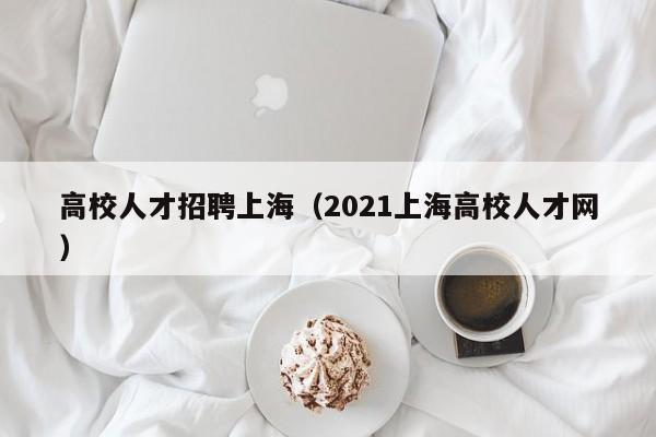 高校人才招聘上海（2021上海高校人才网）-第1张图片-大学教师招聘