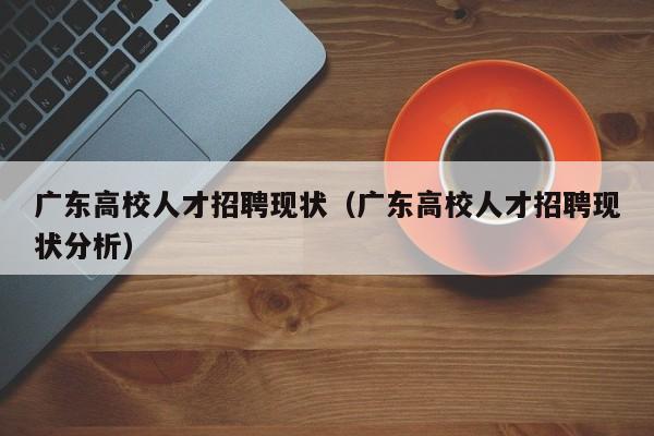 广东高校人才招聘现状（广东高校人才招聘现状分析）-第1张图片-大学教师招聘