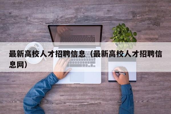 最新高校人才招聘信息（最新高校人才招聘信息网）-第1张图片-大学教师招聘