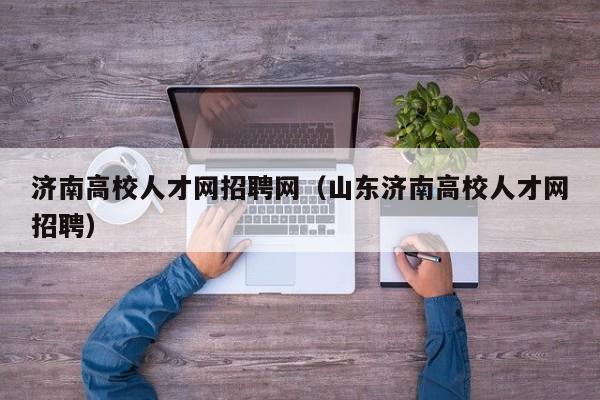 济南高校人才网招聘网（山东济南高校人才网招聘）-第1张图片-大学教师招聘