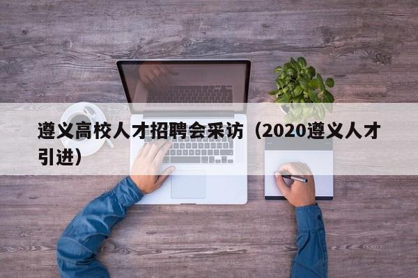 遵义高校人才招聘会采访（2020遵义人才引进）-第1张图片-大学教师招聘