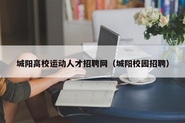 城阳高校运动人才招聘网（城阳校园招聘）-第1张图片-大学教师招聘