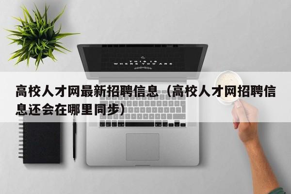 高校人才网最新招聘信息（高校人才网招聘信息还会在哪里同步）-第1张图片-大学教师招聘