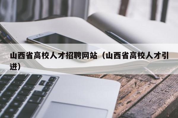 山西省高校人才招聘网站（山西省高校人才引进）-第1张图片-大学教师招聘