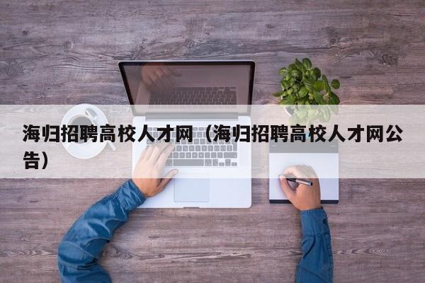 海归招聘高校人才网（海归招聘高校人才网公告）-第1张图片-大学教师招聘