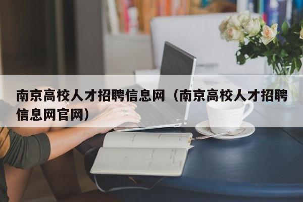 南京高校人才招聘信息网（南京高校人才招聘信息网官网）-第1张图片-大学教师招聘