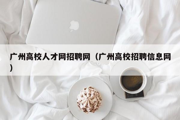 广州高校人才网招聘网（广州高校招聘信息网）-第1张图片-大学教师招聘