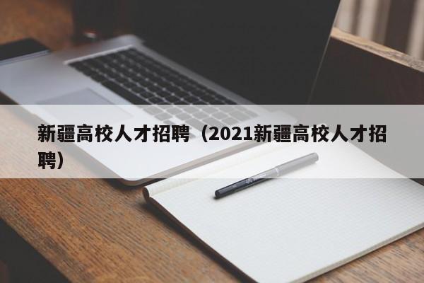 新疆高校人才招聘（2021新疆高校人才招聘）-第1张图片-大学教师招聘