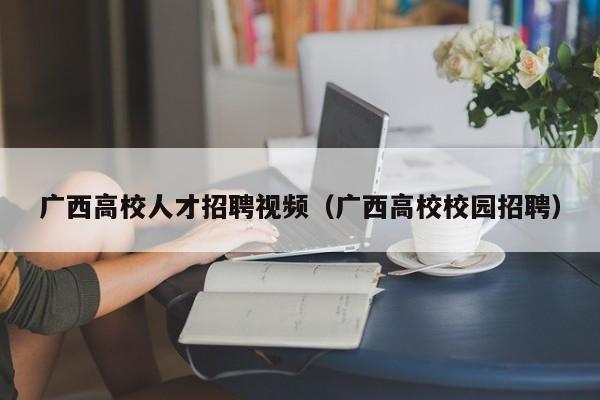 广西高校人才招聘视频（广西高校校园招聘）-第1张图片-大学教师招聘