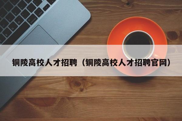 铜陵高校人才招聘（铜陵高校人才招聘官网）-第1张图片-大学教师招聘