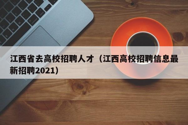 江西省去高校招聘人才（江西高校招聘信息最新招聘2021）-第1张图片-大学教师招聘