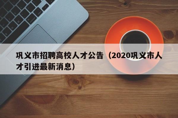 巩义市招聘高校人才公告（2020巩义市人才引进最新消息）-第1张图片-大学教师招聘