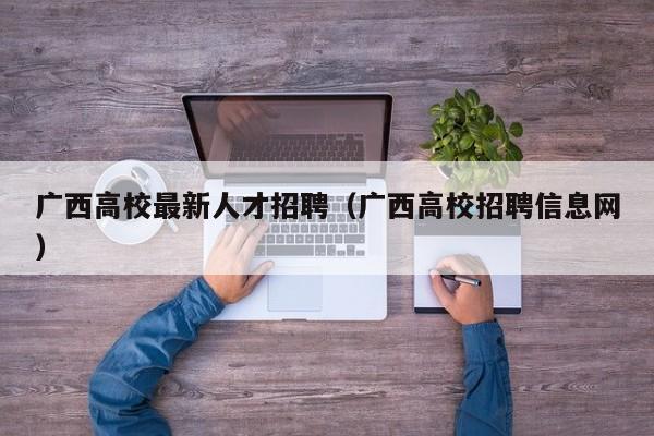 广西高校最新人才招聘（广西高校招聘信息网）-第1张图片-大学教师招聘