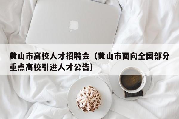 黄山市高校人才招聘会（黄山市面向全国部分重点高校引进人才公告）-第1张图片-大学教师招聘