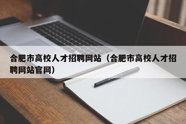 合肥市高校人才招聘网站（合肥市高校人才招聘网站官网）-第1张图片-大学教师招聘