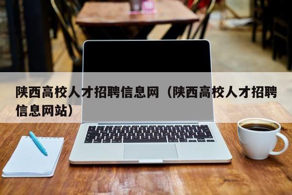 陕西高校人才招聘信息网（陕西高校人才招聘信息网站）-第1张图片-大学教师招聘