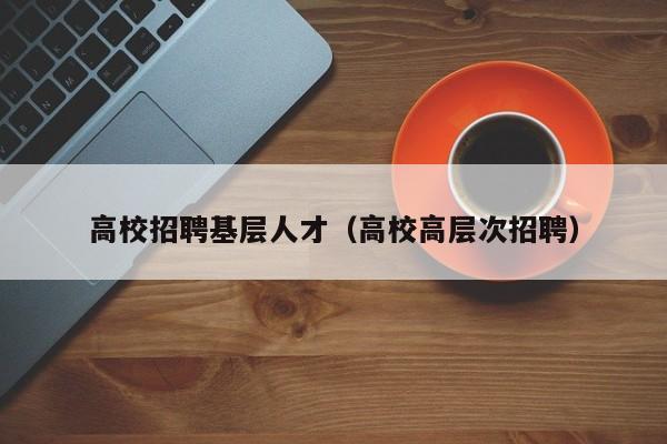 高校招聘基层人才（高校高层次招聘）-第1张图片-大学教师招聘