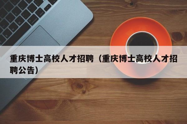 重庆博士高校人才招聘（重庆博士高校人才招聘公告）-第1张图片-大学教师招聘