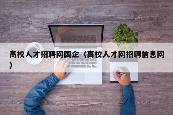 高校人才招聘网国企（高校人才网招聘信息网）-第1张图片-大学教师招聘