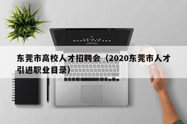 东莞市高校人才招聘会（2020东莞市人才引进职业目录）-第1张图片-大学教师招聘