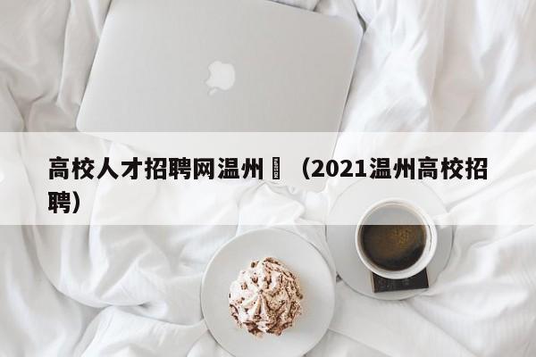 高校人才招聘网温州巿（2021温州高校招聘）-第1张图片-大学教师招聘