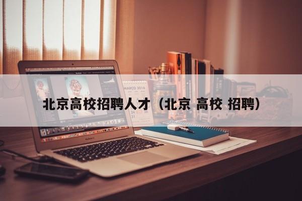 北京高校招聘人才（北京 高校 招聘）-第1张图片-大学教师招聘