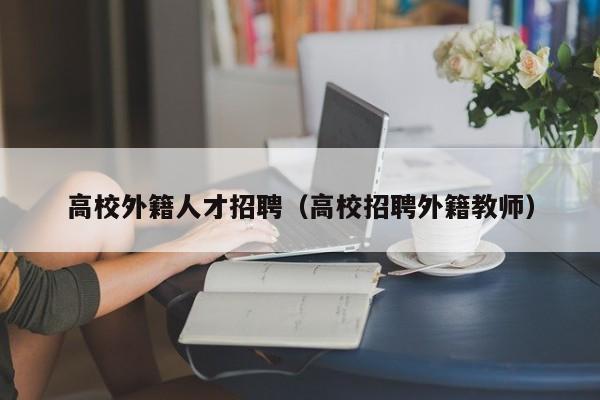 高校外籍人才招聘（高校招聘外籍教师）-第1张图片-大学教师招聘