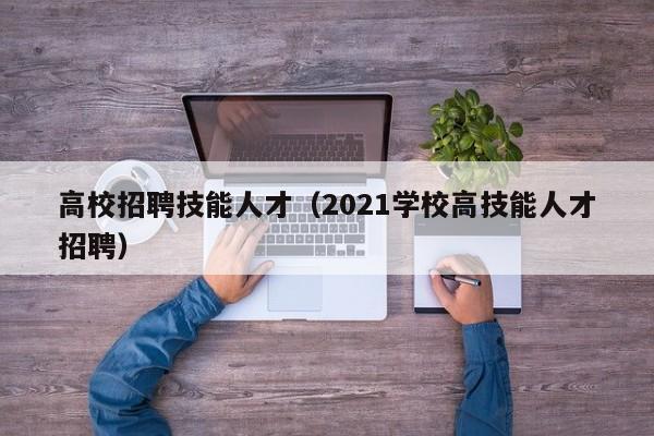 高校招聘技能人才（2021学校高技能人才招聘）-第1张图片-大学教师招聘