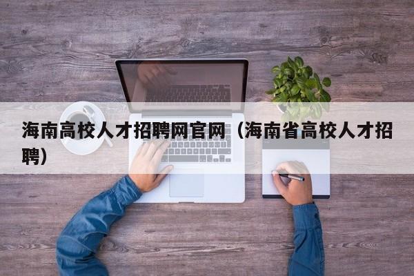 海南高校人才招聘网官网（海南省高校人才招聘）-第1张图片-大学教师招聘