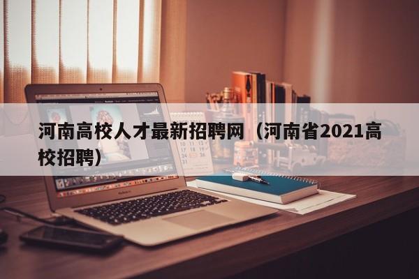 河南高校人才最新招聘网（河南省2021高校招聘）-第1张图片-大学教师招聘