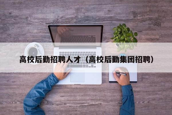 高校后勤招聘人才（高校后勤集团招聘）-第1张图片-大学教师招聘